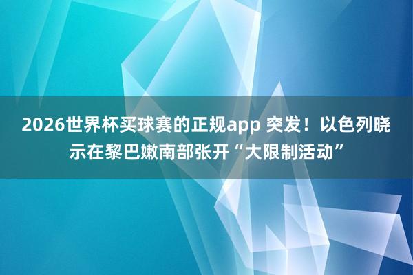 2026世界杯买球赛的正规app 突发！以色列晓示在黎巴嫩南部张开“大限制活动”