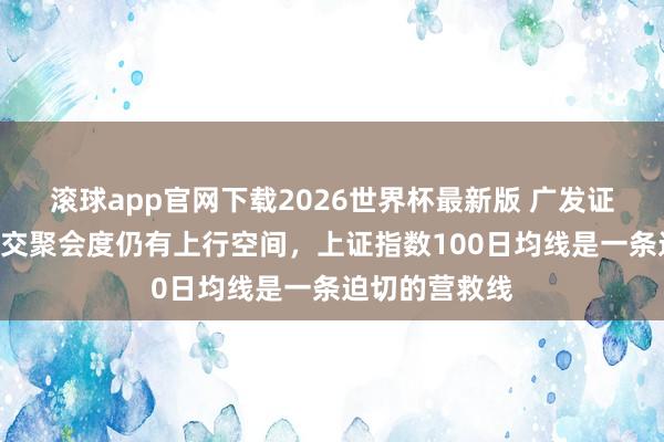 滚球app官网下载2026世界杯最新版 广发证券：A股的成交聚会度仍有上行空间，上证指数100日均线是一条迫切的营救线