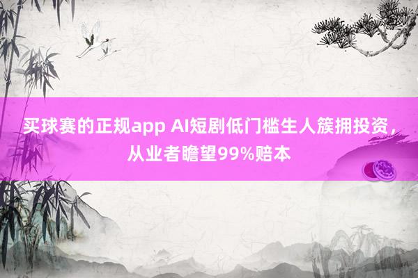 买球赛的正规app AI短剧低门槛生人簇拥投资,从业者瞻望99%赔本 买球赛的正规app AI短剧低门槛生人簇拥投资,从业者瞻望99%赔本