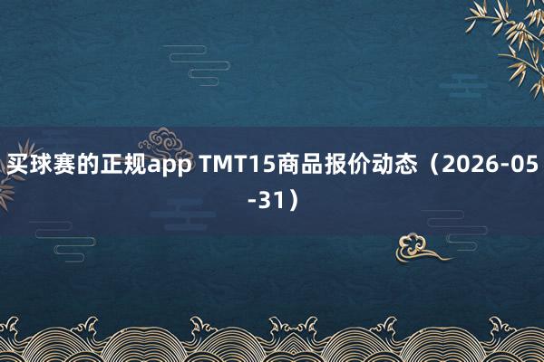 买球赛的正规app TMT15商品报价动态（2026-05-31）