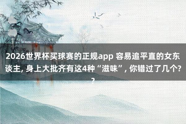 2026世界杯买球赛的正规app 容易追平直的女东谈主， 身上大批齐有这4种“滋味”， 你错过了几个?