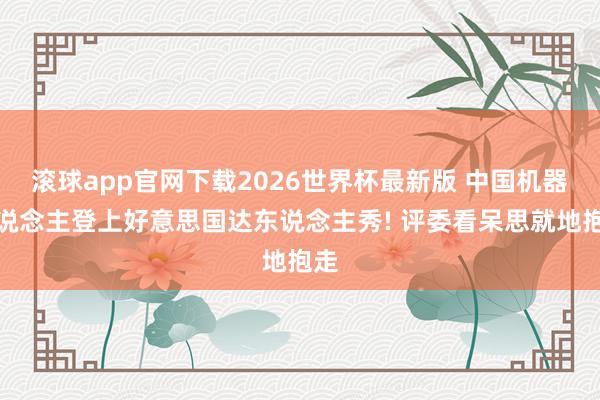 滚球app官网下载2026世界杯最新版 中国机器东说念主登上好意思国达东说念主秀! 评委看呆思就地抱走