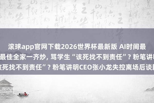 滚球app官网下载2026世界杯最新版 AI时间最有后劲办事观念是炒股， 最佳全家一齐炒， 骂学生“该死找不到责任”? 粉笔讲明CEO张小龙失控离场后谈歉