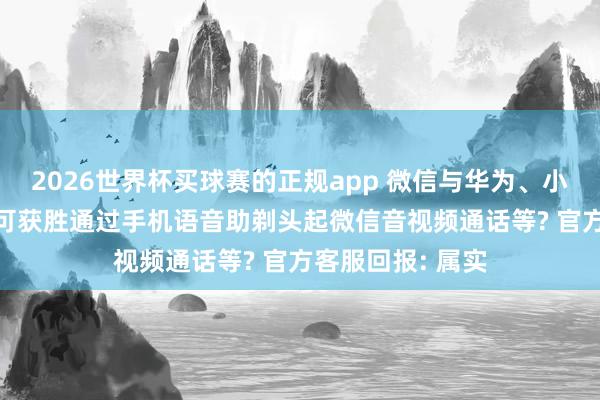 2026世界杯买球赛的正规app 微信与华为、小米等厂商合作, 可获胜通过手机语音助剃头起微信音视频通话等? 官方客服回报: 属实