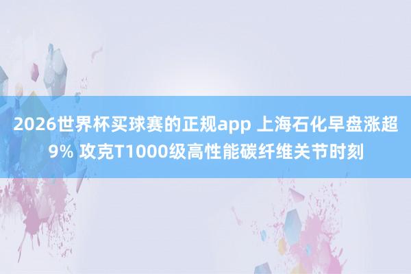 2026世界杯买球赛的正规app 上海石化早盘涨超9% 攻克T1000级高性能碳纤维关节时刻