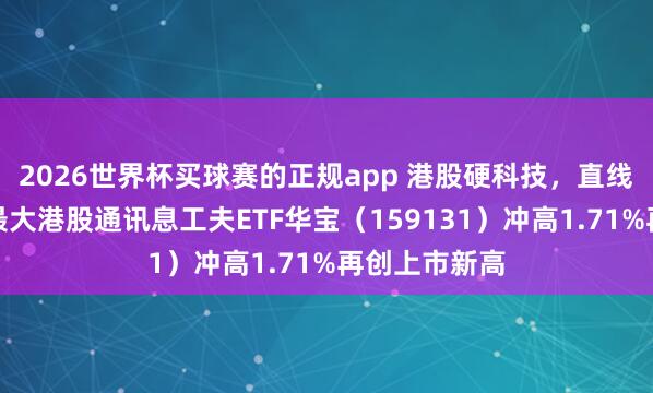 2026世界杯买球赛的正规app 港股硬科技,直线拉升!限度最大港股通讯息工夫ETF华宝(159131)冲高1.71%再创上市新高 2026世界杯买球赛的正规app 港股硬科技,直线拉升!限度最大港股通讯息工夫ETF华宝(159131)冲高1.71%再创上市新高