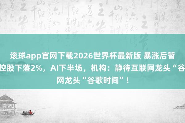 滚球app官网下载2026世界杯最新版 暴涨后暂歇，腾讯控股下落2%，AI下半场，机构：静待互联网龙头“谷歌时间”！