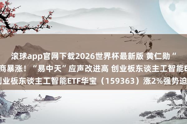 滚球app官网下载2026世界杯最新版 黄仁勋“钦点”，光模块上游厂商暴涨！“易中天”应声改进高 创业板东谈主工智能ETF华宝（159363）涨2%强势迫害