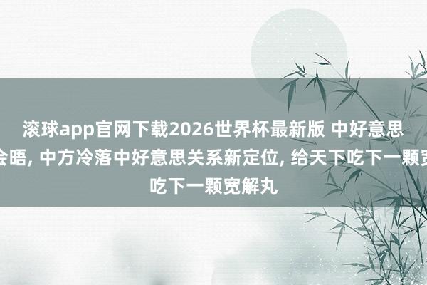 滚球app官网下载2026世界杯最新版 中好意思元首会晤, 中方冷落中好意思关系新定位, 给天下吃下一颗宽解丸