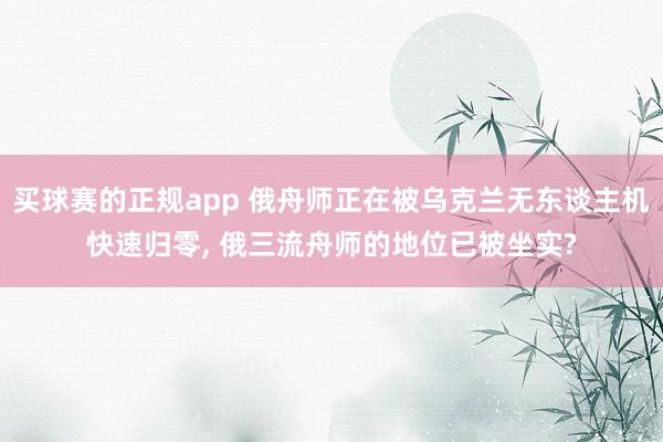 买球赛的正规app 俄舟师正在被乌克兰无东谈主机快速归零, 俄三流舟师的地位已被坐实?
