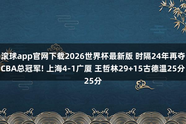 滚球app官网下载2026世界杯最新版 时隔24年再夺CBA总冠军! 上海4-1广厦 王哲林29+15古德温25分