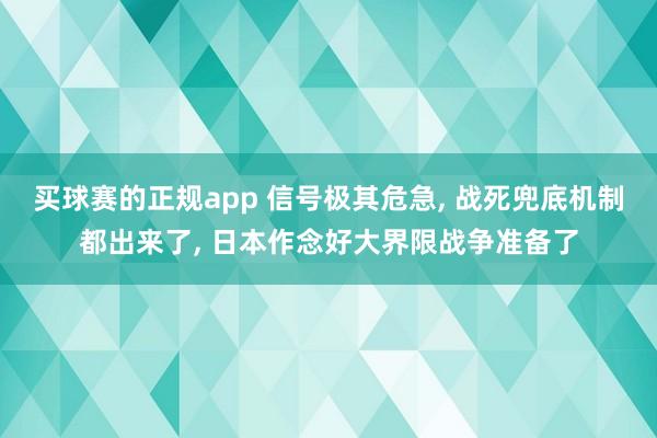 买球赛的正规app 信号极其危急, 战死兜底机制都出来了, 日本作念好大界限战争准备了