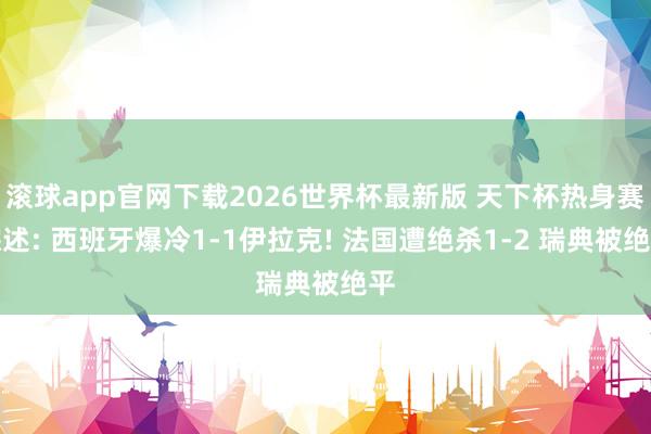 滚球app官网下载2026世界杯最新版 天下杯热身赛综述: 西班牙爆冷1-1伊拉克! 法国遭绝杀1-2 瑞典被绝平