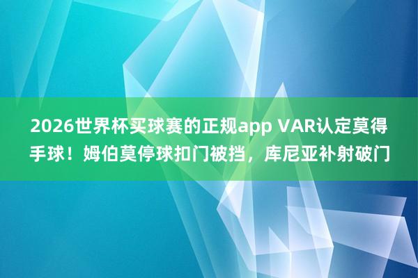 2026世界杯买球赛的正规app VAR认定莫得手球！姆伯莫停球扣门被挡，库尼亚补射破门