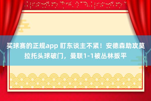 买球赛的正规app 盯东谈主不紧!安德森助攻莫拉托头球破门,曼联1-1被丛林扳平 买球赛的正规app 盯东谈主不紧!安德森助攻莫拉托头球破门,曼联1-1被丛林扳平
