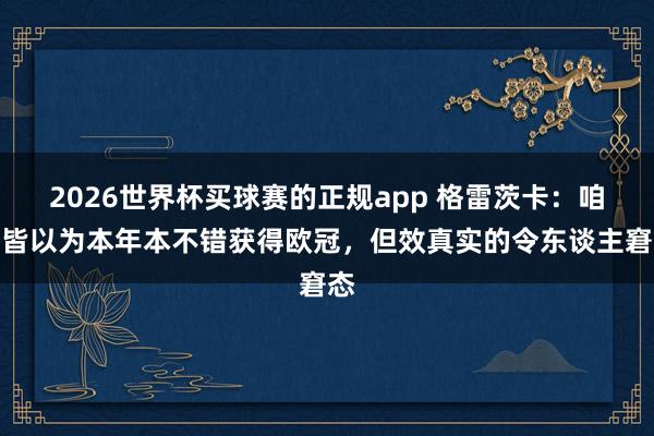 2026世界杯买球赛的正规app 格雷茨卡：咱们皆以为本年本不错获得欧冠，但效真实的令东谈主窘态