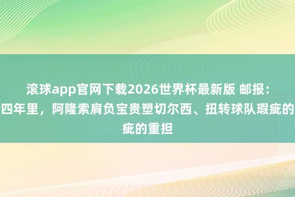 滚球app官网下载2026世界杯最新版 邮报：将来四年里，阿隆索肩负宝贵塑切尔西、扭转球队瑕疵的重担