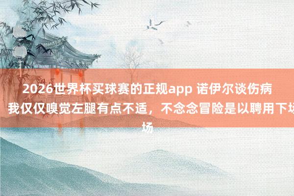 2026世界杯买球赛的正规app 诺伊尔谈伤病：我仅仅嗅觉左腿有点不适，不念念冒险是以聘用下场
