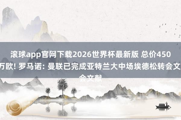 滚球app官网下载2026世界杯最新版 总价4500万欧! 罗马诺: 曼联已完成亚特兰大中场埃德松转会文献