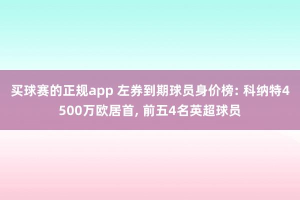 买球赛的正规app 左券到期球员身价榜: 科纳特4500万欧居首， 前五4名英超球员
