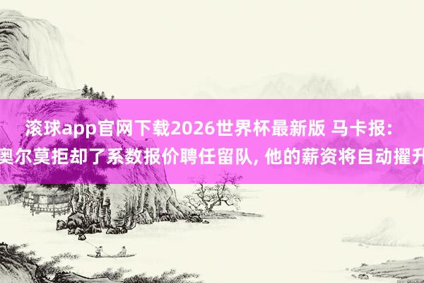 滚球app官网下载2026世界杯最新版 马卡报: 奥尔莫拒却了系数报价聘任留队, 他的薪资将自动擢升 滚球app官网下载2026世界杯最新版 马卡报: 奥尔莫拒却了系数报价聘任留队, 他的薪资将自动擢升