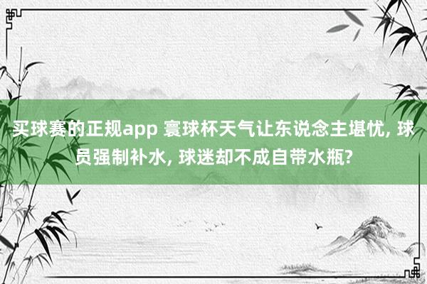 买球赛的正规app 寰球杯天气让东说念主堪忧， 球员强制补水， 球迷却不成自带水瓶?