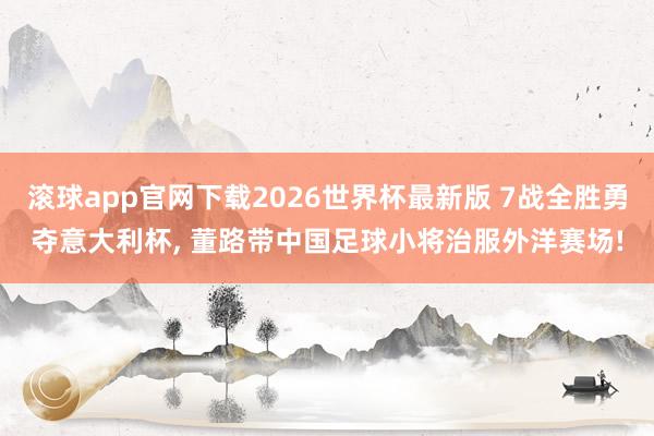 滚球app官网下载2026世界杯最新版 7战全胜勇夺意大利杯, 董路带中国足球小将治服外洋赛场! 滚球app官网下载2026世界杯最新版 7战全胜勇夺意大利杯, 董路带中国足球小将治服外洋赛场!