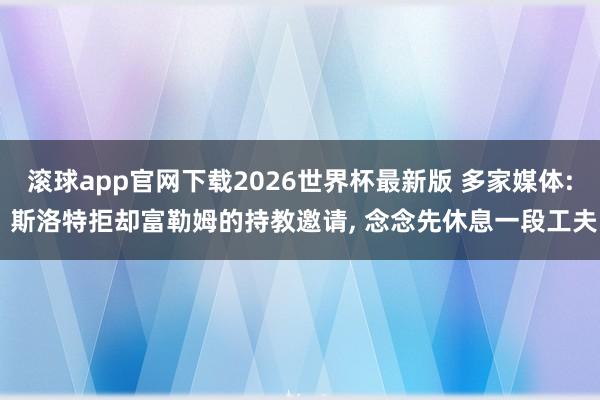滚球app官网下载2026世界杯最新版 多家媒体: 斯洛特拒却富勒姆的持教邀请, 念念先休息一段工夫