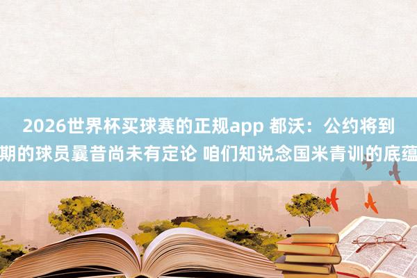 2026世界杯买球赛的正规app 都沃：公约将到期的球员曩昔尚未有定论 咱们知说念国米青训的底蕴