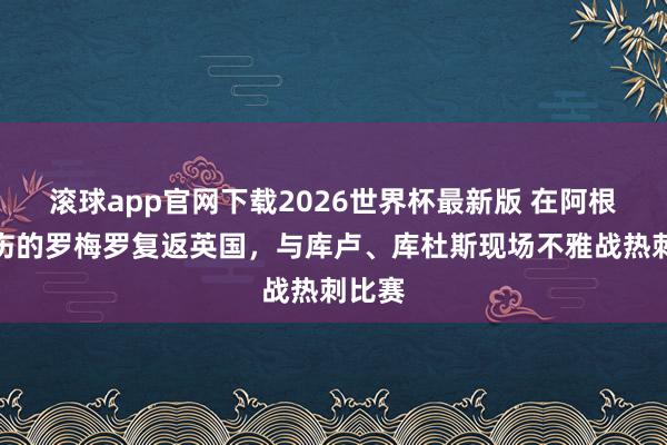 滚球app官网下载2026世界杯最新版 在阿根廷养伤的罗梅罗复返英国，与库卢、库杜斯现场不雅战热刺比赛