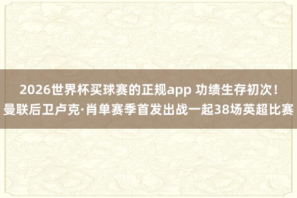 2026世界杯买球赛的正规app 功绩生存初次！曼联后卫卢克·肖单赛季首发出战一起38场英超比赛