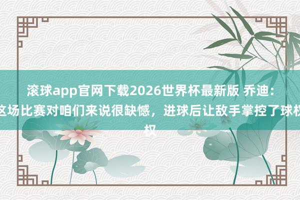 滚球app官网下载2026世界杯最新版 乔迪：这场比赛对咱们来说很缺憾，进球后让敌手掌控了球权
