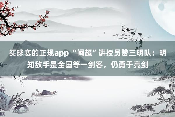 买球赛的正规app “闽超”讲授员赞三明队:明知敌手是全国等一剑客,仍勇于亮剑 买球赛的正规app “闽超”讲授员赞三明队:明知敌手是全国等一剑客,仍勇于亮剑