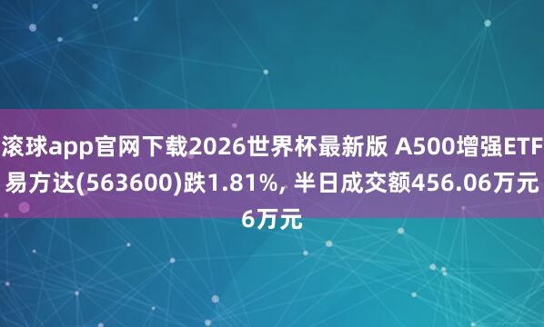 滚球app官网下载2026世界杯最新版 A500增强ETF易方达(563600)跌1.81%， 半日成交额456.06万元