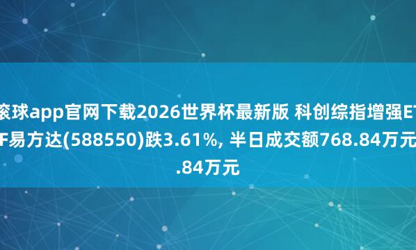 滚球app官网下载2026世界杯最新版 科创综指增强ETF易方达(588550)跌3.61%， 半日成交额768.84万元