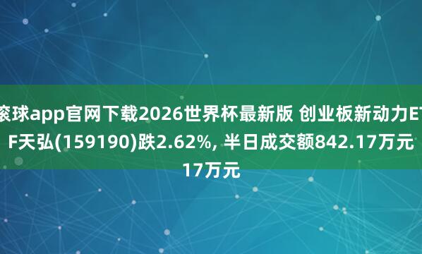 滚球app官网下载2026世界杯最新版 创业板新动力ETF天弘(159190)跌2.62%, 半日成交额842.17万元