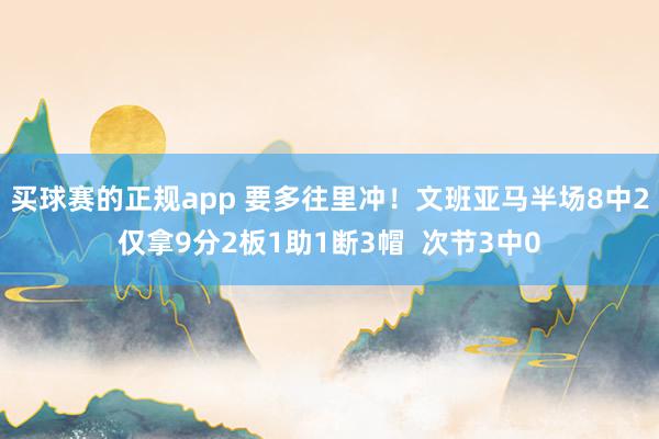 买球赛的正规app 要多往里冲！文班亚马半场8中2仅拿9分2板1助1断3帽  次节3中0