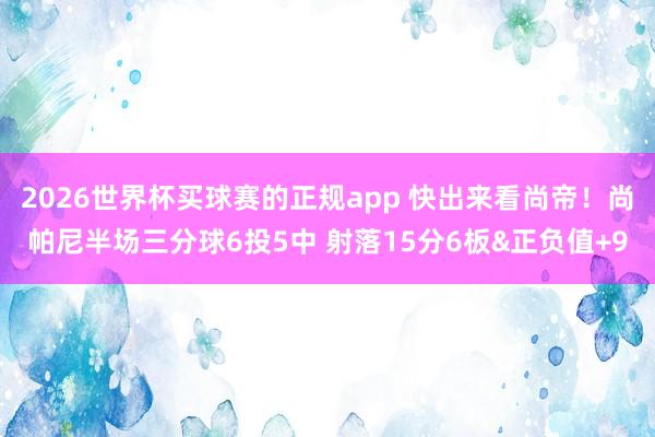 2026世界杯买球赛的正规app 快出来看尚帝！尚帕尼半场三分球6投5中 射落15分6板&正负值+9