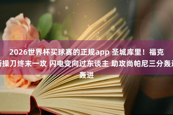 2026世界杯买球赛的正规app 圣城库里！福克斯操刀终末一攻 闪电变向过东谈主 助攻尚帕尼三分轰进