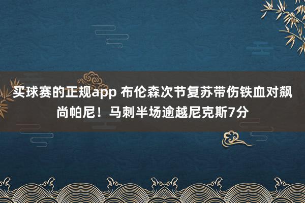 买球赛的正规app 布伦森次节复苏带伤铁血对飙尚帕尼！马刺半场逾越尼克斯7分