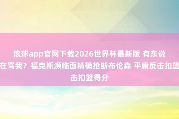 滚球app官网下载2026世界杯最新版 有东说念主在骂我？福克斯濒临面精确抢断布伦森 平庸反击扣篮得分