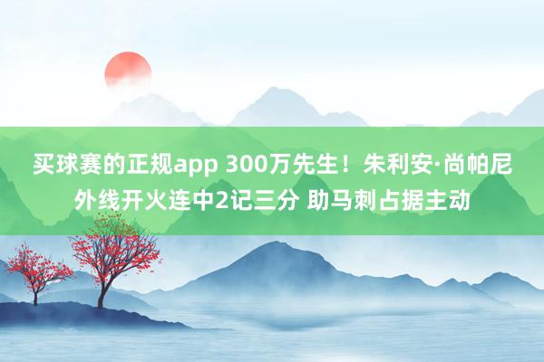 买球赛的正规app 300万先生！朱利安·尚帕尼外线开火连中2记三分 助马刺占据主动