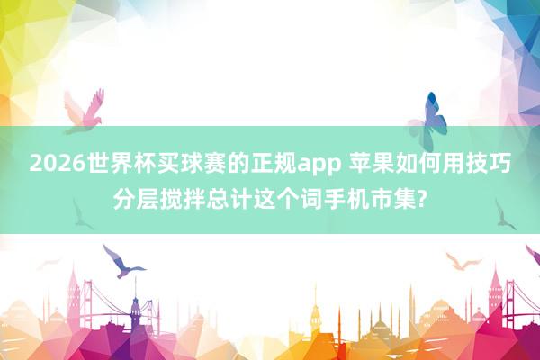 2026世界杯买球赛的正规app 苹果如何用技巧分层搅拌总计这个词手机市集?