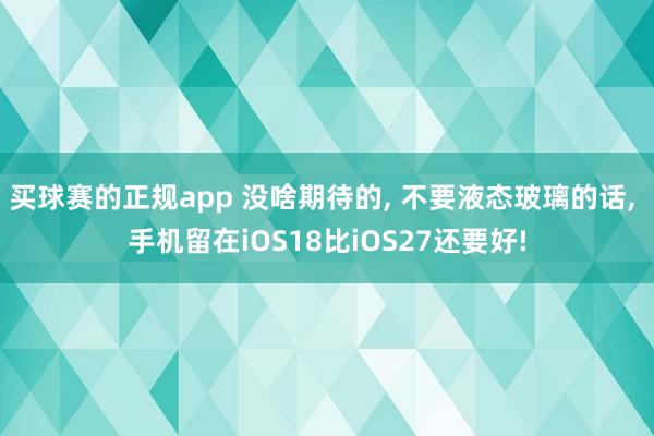 买球赛的正规app 没啥期待的, 不要液态玻璃的话, 手机留在iOS18比iOS27还要好! 买球赛的正规app 没啥期待的, 不要液态玻璃的话, 手机留在iOS18比iOS27还要好!