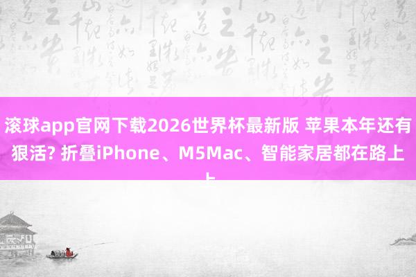 滚球app官网下载2026世界杯最新版 苹果本年还有狠活? 折叠iPhone、M5Mac、智能家居都在路上