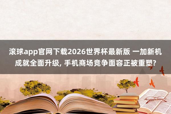 滚球app官网下载2026世界杯最新版 一加新机成就全面升级, 手机商场竞争面容正被重塑?