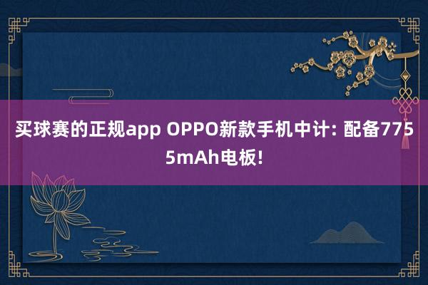 买球赛的正规app OPPO新款手机中计: 配备7755mAh电板!