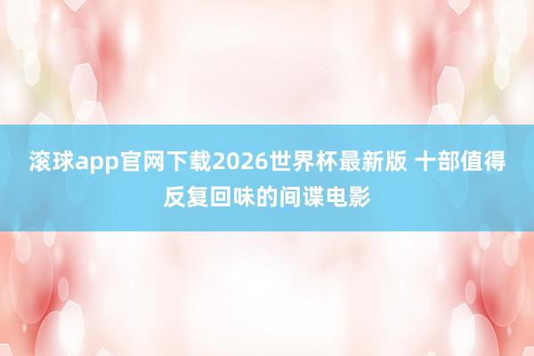 滚球app官网下载2026世界杯最新版 十部值得反复回味的间谍电影 滚球app官网下载2026世界杯最新版 十部值得反复回味的间谍电影