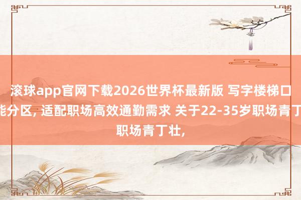 滚球app官网下载2026世界杯最新版 写字楼梯口功能分区, 适配职场高效通勤需求 关于22-35岁职场青丁壮,