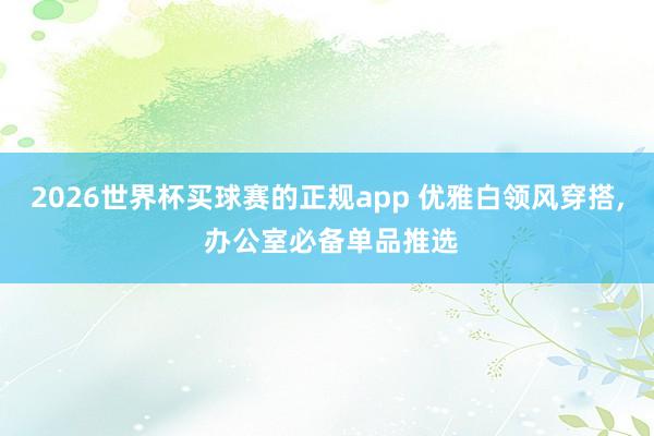 2026世界杯买球赛的正规app 优雅白领风穿搭, 办公室必备单品推选